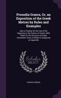 Prosodia Graeca, Or, an Exposition of the Greek Metres by Rules and Examples: Also a Treatise on the Use of the Digamma in the Poems of Homer, with Rules for the Structure of Greek Hexameter Verse, to 1359075879 Book Cover