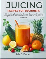 JUICING RECIPES FOR BEGINNERS: 100+ Juicing Recipes for Energy, Detox, and Healthy Weight Loss – A Complete Guide with 30-Day Plan to Lower Fat B0FBMHM9SB Book Cover
