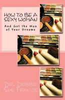 How to be a Sexy Woman and Get the Man of Your Dreams 1468054155 Book Cover