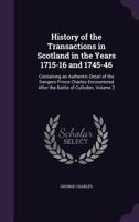 History of the Transactions in Scotland in the Years 1715-16 and 1745-46: Containing an Authentic Detail of the Dangers Prince Charles Encountered After the Battle of Culloden, Volume 2 1357056443 Book Cover