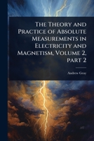 The Theory and Practice of Absolute Measurements in Electricity and Magnetism, Volume 2, part 2 1023694689 Book Cover