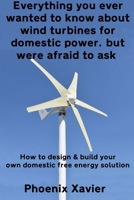 Everything you ever wanted to know about wind turbines for domestic power, but were afraid to ask: How to design & build your own domestic free energy solution 1096678918 Book Cover