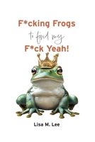 F*cking Frogs to find my F*ck Yeah: A Darkly Funny Memoir of Modern Dating and Finding Your Self-Worth B0G6SQSZR2 Book Cover