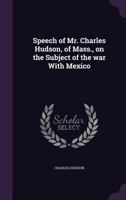 Speech of Mr. Charles Hudson, of Mass., on the Subject of the War with Mexico 135617602X Book Cover