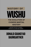 History of Wushu: The Evolution of Chinese Martial Mastery: Tracing the art’s journey through culture and combat. (Mastering the Art of Combat: A ... and Excelling in Martial Arts Practice) B0DSW38YLY Book Cover
