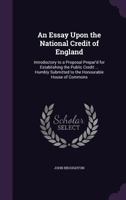 An Essay Upon the National Credit of England: Introductory to a Proposal Prepar'd for Establishing the Public Credit ... Humbly Submitted to the Honourable House of Commons 1014119251 Book Cover