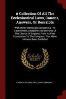 A Collection of All the Ecclesiastical Laws, Canons, Answers, or Rescripts: With Other Memorials Concerning the Government, Discipline and Worship of the Church of England, from Its First Foundation t 1376344424 Book Cover