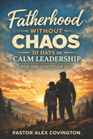 Fatherhood Without Chaos 30 Days of Calm Leadership For The Christian Dad B0GHDXKLFJ Book Cover