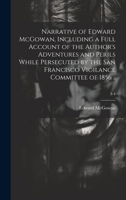 Narrative of Edward McGowan, Including a Full Account of the Author's Adventures and Perils While Persecuted by the San Francisco Vigilance Committee of 1856 ..; 3-4 1019703954 Book Cover