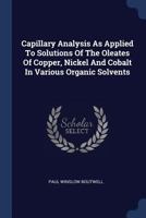 Capillary Analysis As Applied To Solutions Of The Oleates Of Copper, Nickel And Cobalt In Various Organic Solvents 1377091767 Book Cover