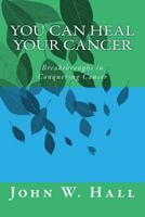 You CAN Heal Your Cancer: Breakthroughs in Conquering Cancer 1496112644 Book Cover