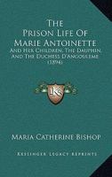 The Prison Life Of Marie Antoinette: And Her Children, The Dauphin, And The Duchess D'Angouleme (1894) 1017988234 Book Cover