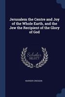 Jerusalem: The Center And Joy Of The Whole Earth, And The Jew The Recipient Of The Glory Of God 1165532298 Book Cover