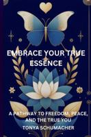 Embrace Your True Essence: A Pathway To Freedom, Peace, And The True You B0G2LFN1KY Book Cover
