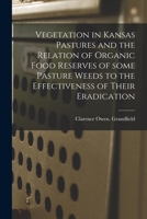 Vegetation in Kansas Pastures and the Relation of Organic Food Reserves of Some Pasture Weeds to the Effectiveness of Their Eradication 1014550394 Book Cover