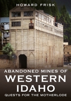 Abandoned Mines of Western Idaho: Quests for the Motherlode (Abandoned Union) 1634995309 Book Cover