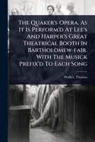 The Quaker's Opera. As It Is Perform'd At Lee's And Harper's Great Theatrical Booth In Bartholomew-fair. With The Musick Prefix'd To Each Song 1024517152 Book Cover