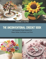 The Unconventional Crochet Book: 200 Exquisite Flower Patterns for Roses, Daisies, Sunflowers, and More B0CTTX2HTL Book Cover