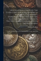 Miscellaneous Views Of The Coins Struck By English Princes In France, Counterfeit Sterlings, Coins Struck By The East India Company, Those In The West ... Pieces For Gold And Silver Coins, And Gold 1021861286 Book Cover
