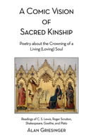 A Comic Vision of Sacred Kinship: Poetry about the Crowning of a Living (Loving) Soul: Readings of C. S. Lewis, Roger Scruton, Shakespeare, Goethe, and Plato 1637552602 Book Cover