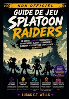 Guide de Jeu Splatoon Raiders (Non officiel): Le Manuel Complet pour Maîtriser Chaque Arme, Déjouer les Ennemis et Élaborer des Stratégies Coopératives Gagnantes (French Edition) B0HC9YWFR6 Book Cover