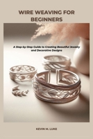 WIRE WEAVING FOR BEGINNERS: A Step-by-Step Guide to Creating Beautiful Jewelry and Decorative Designs B0GL2PWMZN Book Cover