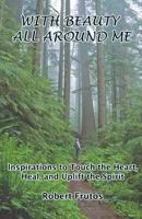 With Beauty All Around Me: Inspirations to Touch the Heart, Heal, and Uplift the Spirit 1492850470 Book Cover