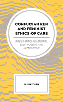 Confucian Ren and Feminist Ethics of Care: Integrating Relational Self, Power, and Democracy 1498558208 Book Cover