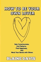 HOW TO BE YOUR OWN LOVER: Gain Consciousness, End Patterns, Find Happiness, and Mend Your Bonds with Others B0CV5RBH3K Book Cover