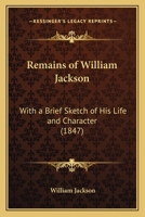 Remains of William Jackson: With a Brief Sketch of His Life and Character 1104371545 Book Cover
