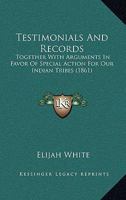 Testimonials And Records: Together With Arguments In Favor Of Special Action For Our Indian Tribes 0548618941 Book Cover