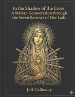 In the Shadow of the Cross: A Marian Consecration through the Seven Sorrows of Our Lady (Jeff Callaway's 33 Day Consecration Series) B0H73CV1WH Book Cover