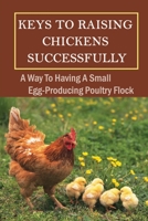 Keys To Raising Chickens Successfully: A Way To Having A Small Egg-Producing Poultry Flock: Methods For Setting Up Chickens Garden B09C15QRZT Book Cover