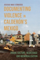 Documenting Violence in Calderón’s Mexico: Visual Culture, Resistance and Memorialisation 1855663643 Book Cover