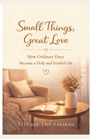 Small Things, Great Love: How Ordinary Days Become a Holy and Fruitful Life B0GFJTS6HK Book Cover