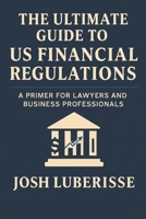 The Ultimate Guide to US Financial Regulations: A Primer for Lawyers and Business Professionals B0BZ22T5HD Book Cover