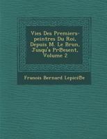 Vies Des Premiers-Peintres Du Roi, Depuis M. Le Brun, Jusqu'a PR Esent, Volume 2 1286954592 Book Cover