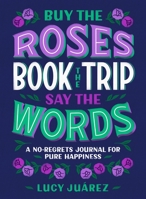 Buy the Roses, Book the Trip, Say the Words: A No-Regrets Journal for Pure Happiness 1250275474 Book Cover