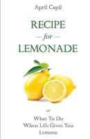 Recipe For Lemonade: or, What To Do When Life Gives You Lemons 1451566557 Book Cover