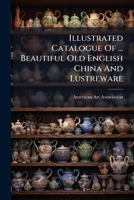 Illustrated Catalogue of ... Beautiful Old English China and Lustreware: Belonging to the Late Mr. Charles Wiley of East Orange, New Jersey 1274031044 Book Cover