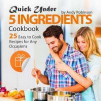 Quick Under 5 Ingredients Cookbook: 25 Easy to Cook Recipes for Any Occasions 1976548853 Book Cover