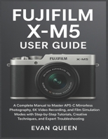 FUJIFILM X-M5 USER GUIDE: A Complete Manual to Master APS-C Mirrorless Photography, 6K Video Recording, and Film Simulation Modes with Step-by-Step ... Techniques, and Expert Troubleshooting B0FQ44NDYK Book Cover
