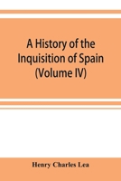 A History of the Inquisition of Spain; Volume 4 1514367106 Book Cover