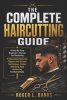 THE COMPLETE HAIRCUTTING GUIDE: A Step-By-Step Beginner's Manual For Mastering Professional Haircuts, Clipper And Scissor Techniques, Fades, Blending, And Barbering Fundamentals B0H87TVSXH Book Cover