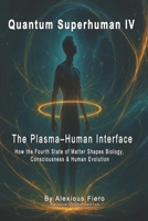 QUANTUM SUPERHUMAN IV: The Plasma–Human Interface: How the Fourth State of Matter Shapes Biology, Consciousness & Human Evolution (The Quantum Superhuman™ Books Series) B0G5HLPMPQ Book Cover