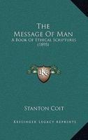 The Message Of Man: A Book Of Ethical Scriptures, Gathered From Many Sources And Arranged 1167223071 Book Cover