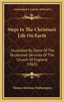 Steps In The Christian's Life On Earth: Illustrated By Some Of The Occasional Services Of The Church Of England 1120028132 Book Cover
