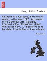 Narrative of a Journey to the North of Ireland, in the year 1802. [Addressed to the Governor and Assistants (London) of the Plantation in Ulster. With ... to the state of the timber on their estates.] 1241046581 Book Cover