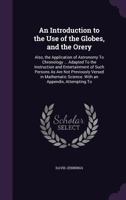 An Introduction to the Use of the Globes, and the Orery: Also, the Application of Astronomy to Chronology ... Adapted to the Instruction and ... Science. with an Appendix, Attempting to 1145028705 Book Cover