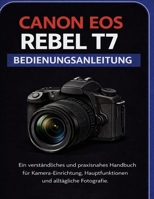 CANON EOS REBEL T7 BENUTZERHANDBUCH: Ein übersichtliches und praktisches Handbuch für Kameraeinstellungen, Kernfunktionen und den alltäglichen Einsatz in der Fotografie. (German Edition) B0GF466YPV Book Cover